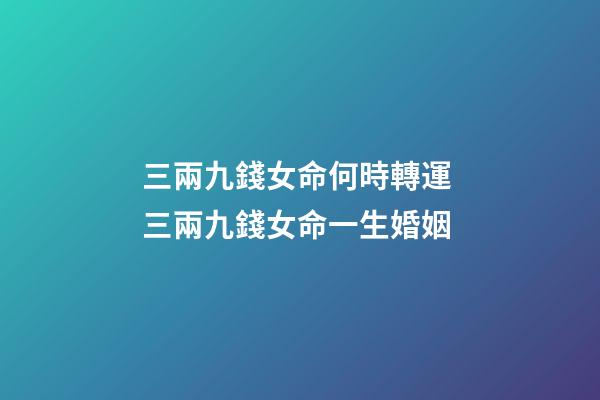 三兩九錢女命何時轉運 三兩九錢女命一生婚姻-第1張-觀點-玄機派